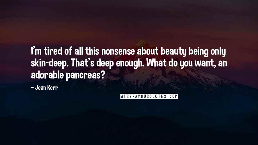 Jean Kerr Quotes: I'm tired of all this nonsense about beauty being only skin-deep. That's deep enough. What do you want, an adorable pancreas?