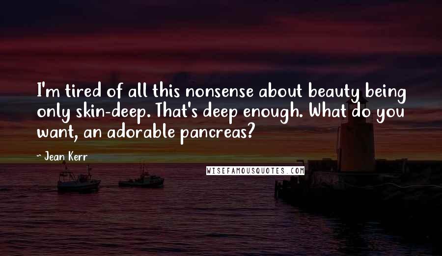 Jean Kerr Quotes: I'm tired of all this nonsense about beauty being only skin-deep. That's deep enough. What do you want, an adorable pancreas?