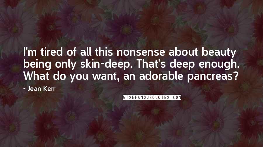Jean Kerr Quotes: I'm tired of all this nonsense about beauty being only skin-deep. That's deep enough. What do you want, an adorable pancreas?