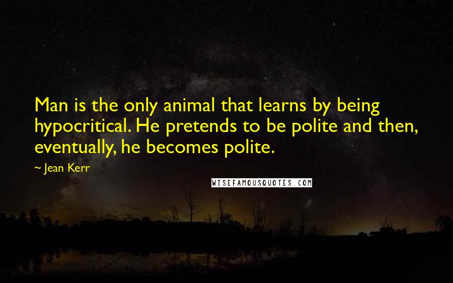 Jean Kerr Quotes: Man is the only animal that learns by being hypocritical. He pretends to be polite and then, eventually, he becomes polite.