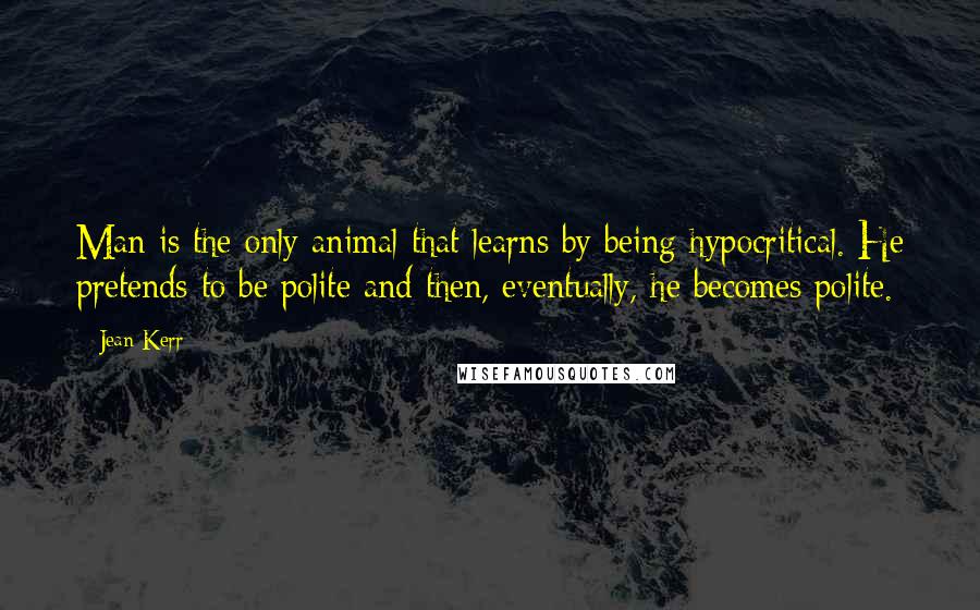 Jean Kerr Quotes: Man is the only animal that learns by being hypocritical. He pretends to be polite and then, eventually, he becomes polite.