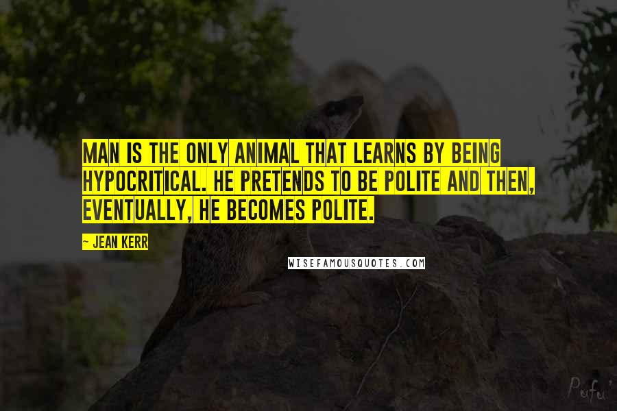 Jean Kerr Quotes: Man is the only animal that learns by being hypocritical. He pretends to be polite and then, eventually, he becomes polite.