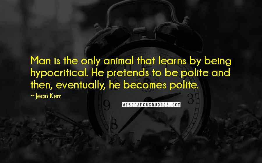 Jean Kerr Quotes: Man is the only animal that learns by being hypocritical. He pretends to be polite and then, eventually, he becomes polite.
