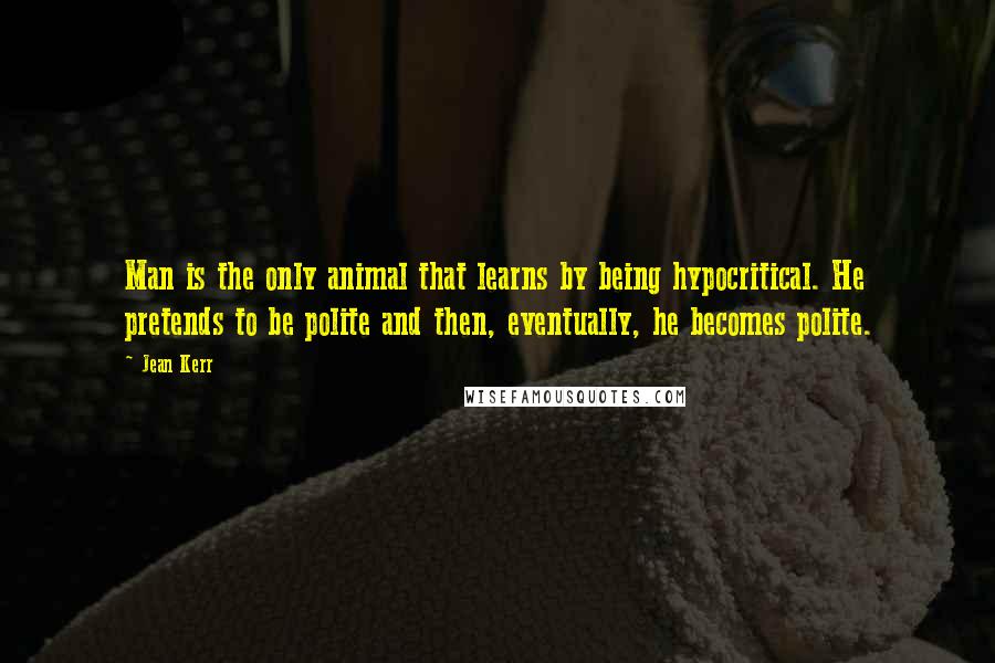 Jean Kerr Quotes: Man is the only animal that learns by being hypocritical. He pretends to be polite and then, eventually, he becomes polite.