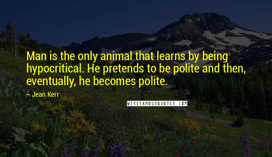 Jean Kerr Quotes: Man is the only animal that learns by being hypocritical. He pretends to be polite and then, eventually, he becomes polite.