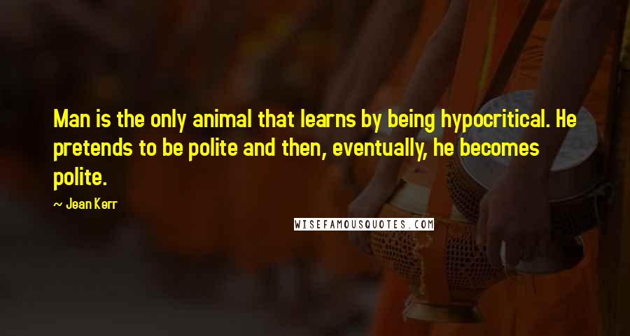 Jean Kerr Quotes: Man is the only animal that learns by being hypocritical. He pretends to be polite and then, eventually, he becomes polite.