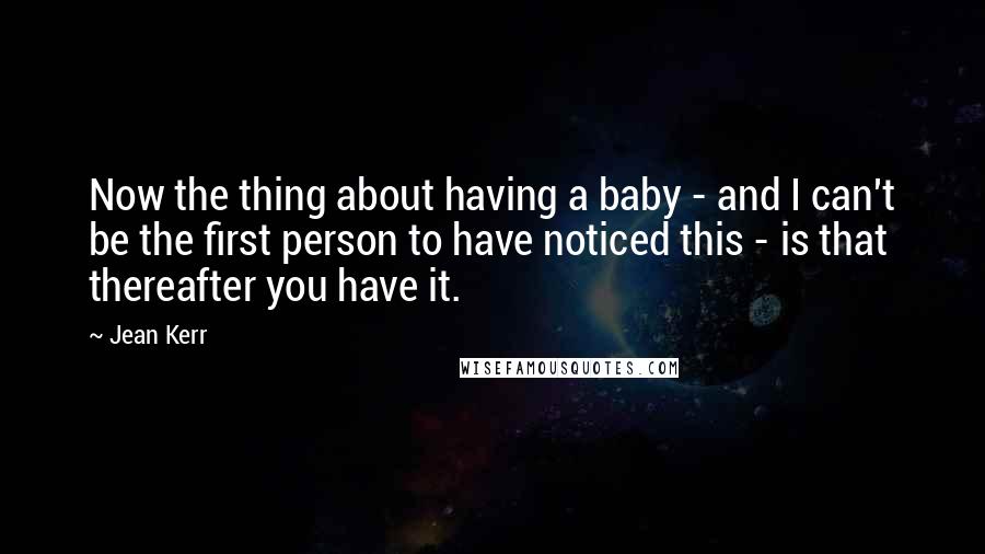 Jean Kerr Quotes: Now the thing about having a baby - and I can't be the first person to have noticed this - is that thereafter you have it.