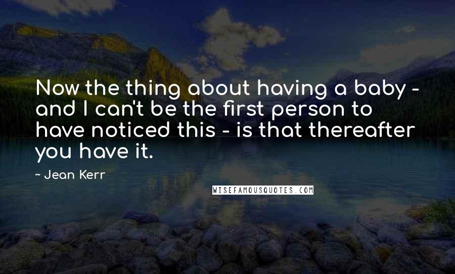 Jean Kerr Quotes: Now the thing about having a baby - and I can't be the first person to have noticed this - is that thereafter you have it.