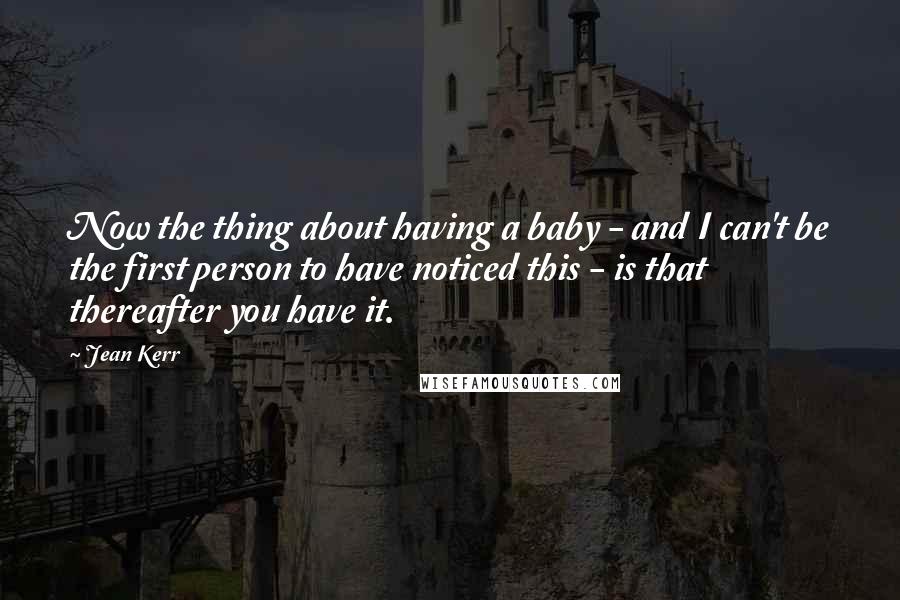 Jean Kerr Quotes: Now the thing about having a baby - and I can't be the first person to have noticed this - is that thereafter you have it.