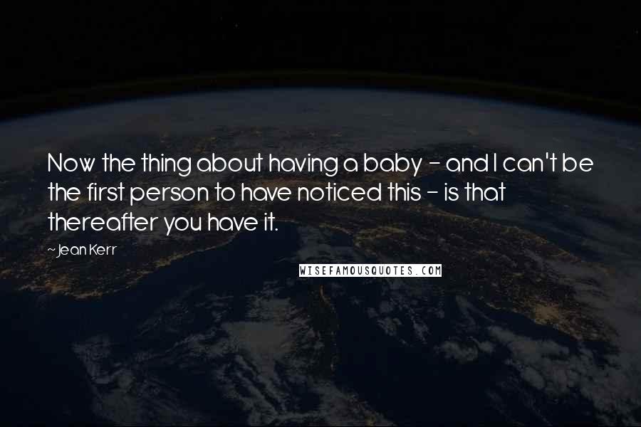 Jean Kerr Quotes: Now the thing about having a baby - and I can't be the first person to have noticed this - is that thereafter you have it.