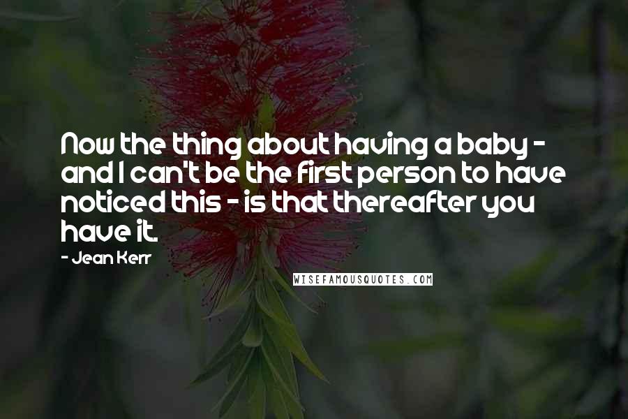 Jean Kerr Quotes: Now the thing about having a baby - and I can't be the first person to have noticed this - is that thereafter you have it.