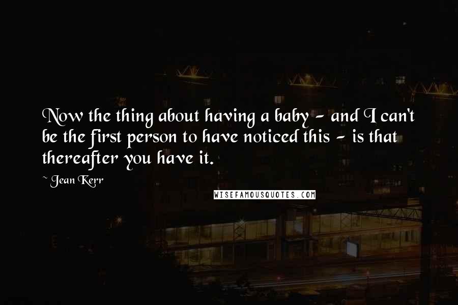 Jean Kerr Quotes: Now the thing about having a baby - and I can't be the first person to have noticed this - is that thereafter you have it.