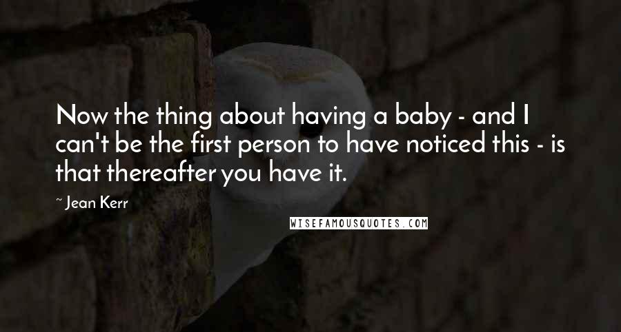 Jean Kerr Quotes: Now the thing about having a baby - and I can't be the first person to have noticed this - is that thereafter you have it.