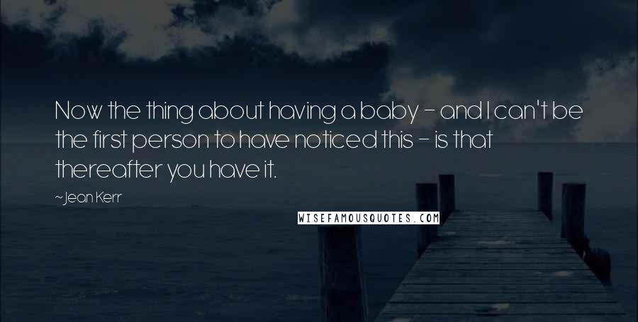 Jean Kerr Quotes: Now the thing about having a baby - and I can't be the first person to have noticed this - is that thereafter you have it.