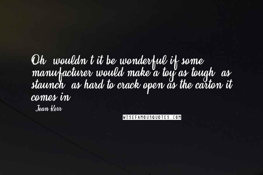 Jean Kerr Quotes: Oh, wouldn't it be wonderful if some manufacturer would make a toy as tough, as staunch, as hard to crack open as the carton it comes in!