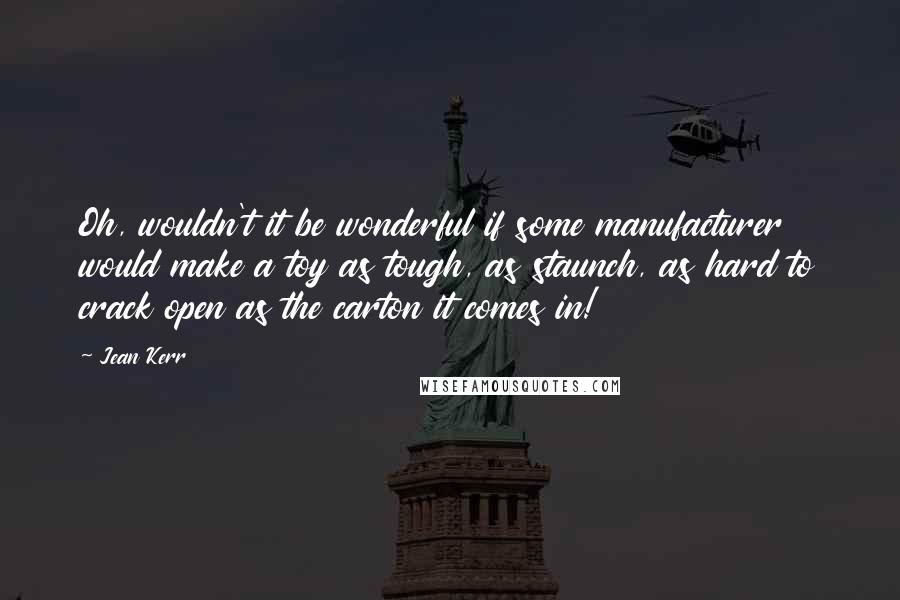 Jean Kerr Quotes: Oh, wouldn't it be wonderful if some manufacturer would make a toy as tough, as staunch, as hard to crack open as the carton it comes in!