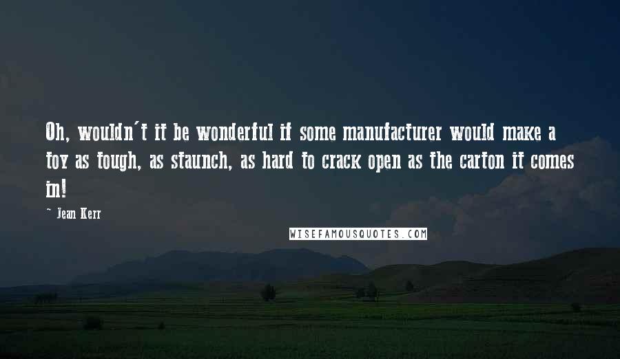 Jean Kerr Quotes: Oh, wouldn't it be wonderful if some manufacturer would make a toy as tough, as staunch, as hard to crack open as the carton it comes in!