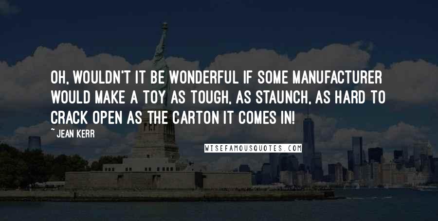 Jean Kerr Quotes: Oh, wouldn't it be wonderful if some manufacturer would make a toy as tough, as staunch, as hard to crack open as the carton it comes in!