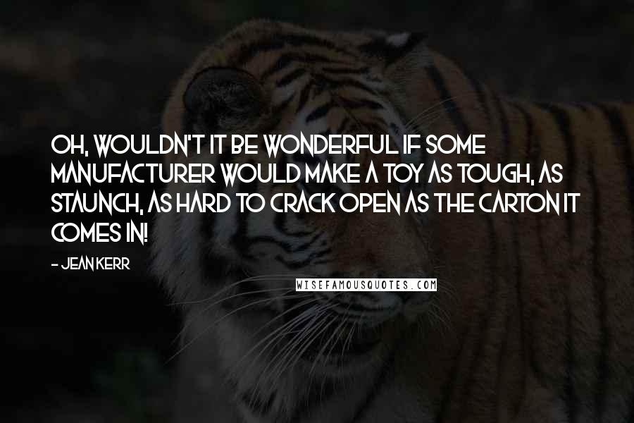 Jean Kerr Quotes: Oh, wouldn't it be wonderful if some manufacturer would make a toy as tough, as staunch, as hard to crack open as the carton it comes in!