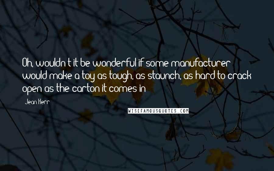 Jean Kerr Quotes: Oh, wouldn't it be wonderful if some manufacturer would make a toy as tough, as staunch, as hard to crack open as the carton it comes in!