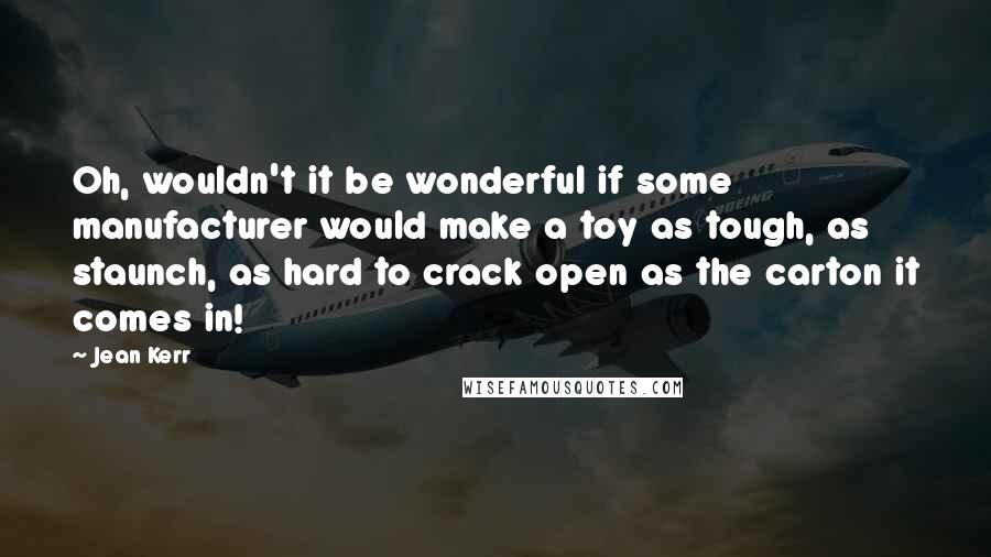 Jean Kerr Quotes: Oh, wouldn't it be wonderful if some manufacturer would make a toy as tough, as staunch, as hard to crack open as the carton it comes in!