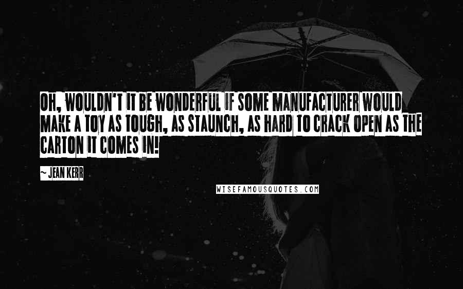 Jean Kerr Quotes: Oh, wouldn't it be wonderful if some manufacturer would make a toy as tough, as staunch, as hard to crack open as the carton it comes in!