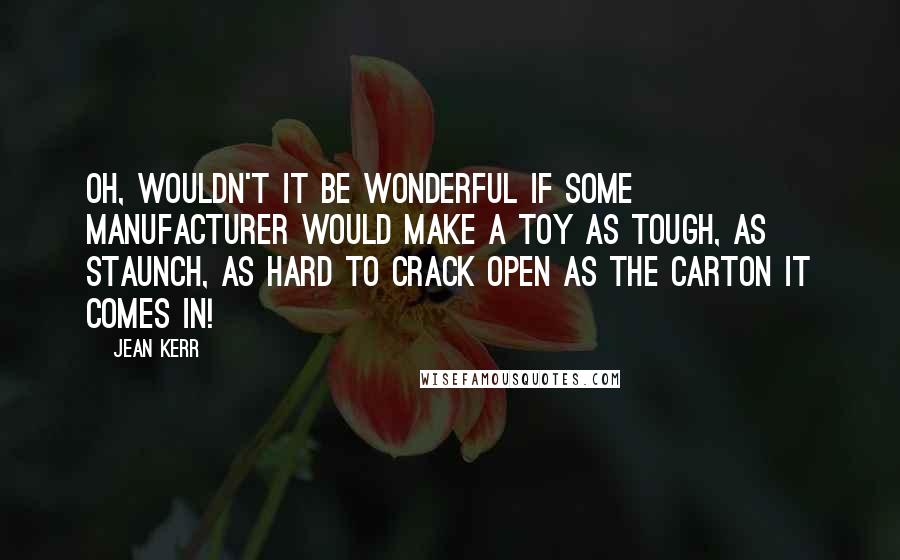 Jean Kerr Quotes: Oh, wouldn't it be wonderful if some manufacturer would make a toy as tough, as staunch, as hard to crack open as the carton it comes in!