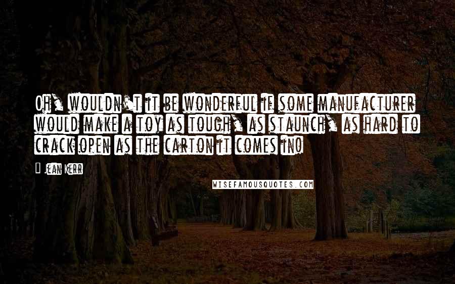 Jean Kerr Quotes: Oh, wouldn't it be wonderful if some manufacturer would make a toy as tough, as staunch, as hard to crack open as the carton it comes in!