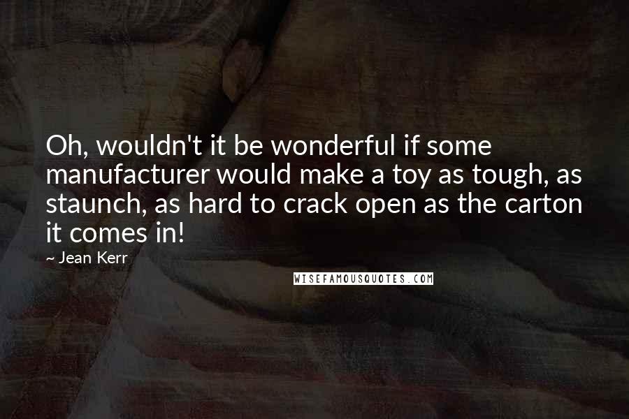 Jean Kerr Quotes: Oh, wouldn't it be wonderful if some manufacturer would make a toy as tough, as staunch, as hard to crack open as the carton it comes in!