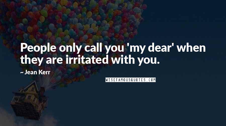 Jean Kerr Quotes: People only call you 'my dear' when they are irritated with you.