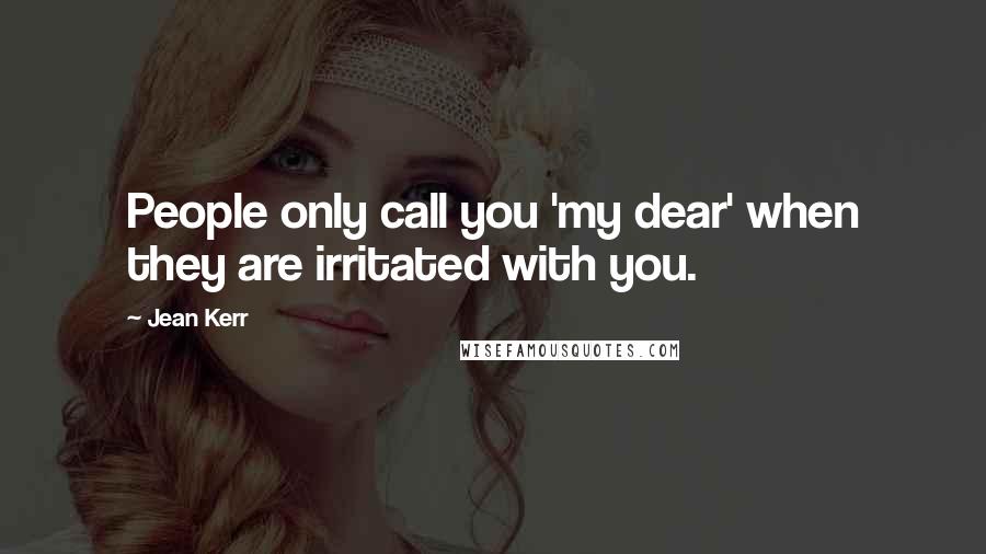 Jean Kerr Quotes: People only call you 'my dear' when they are irritated with you.