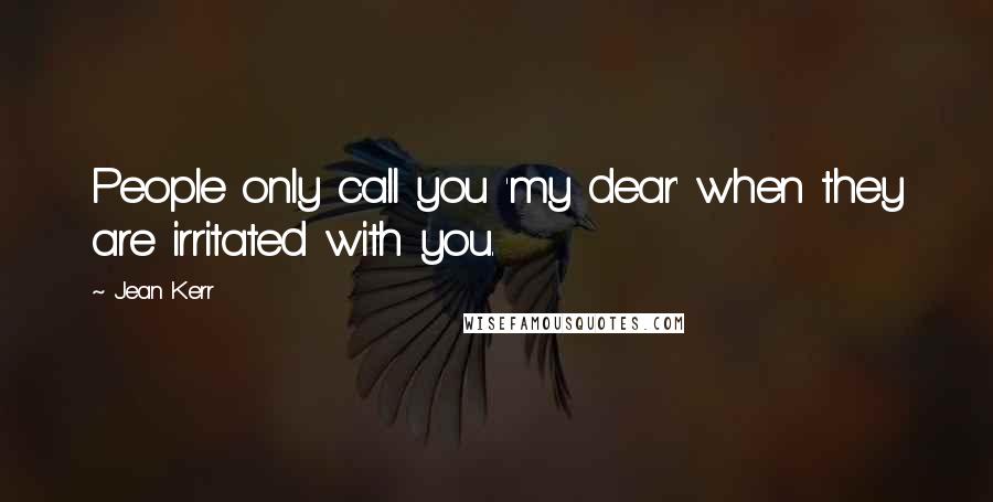 Jean Kerr Quotes: People only call you 'my dear' when they are irritated with you.