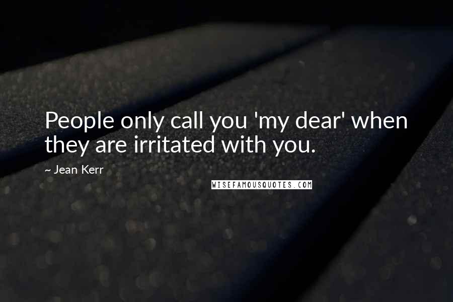 Jean Kerr Quotes: People only call you 'my dear' when they are irritated with you.
