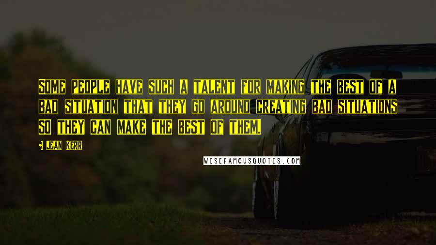 Jean Kerr Quotes: Some people have such a talent for making the best of a bad situation that they go around creating bad situations so they can make the best of them.