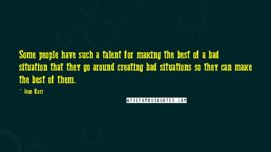 Jean Kerr Quotes: Some people have such a talent for making the best of a bad situation that they go around creating bad situations so they can make the best of them.