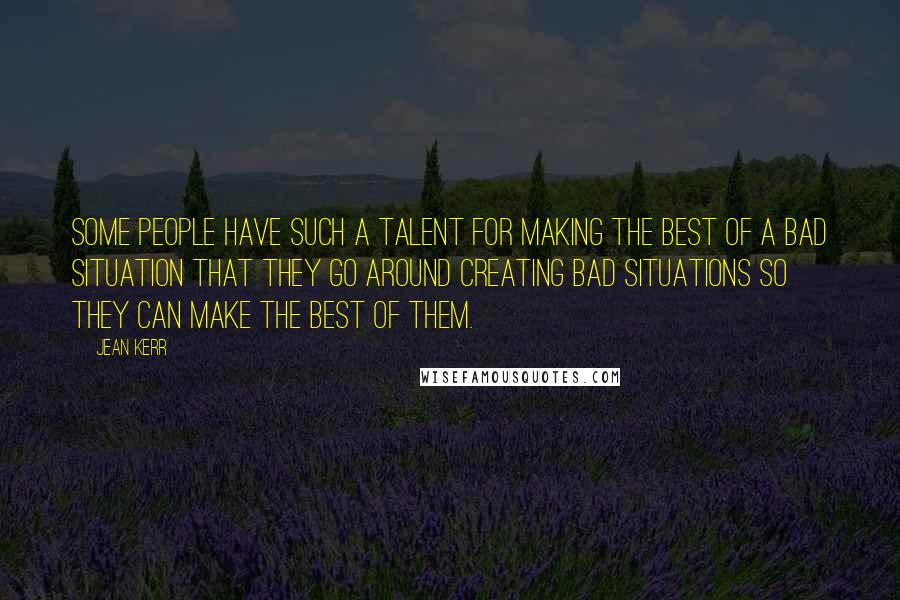 Jean Kerr Quotes: Some people have such a talent for making the best of a bad situation that they go around creating bad situations so they can make the best of them.