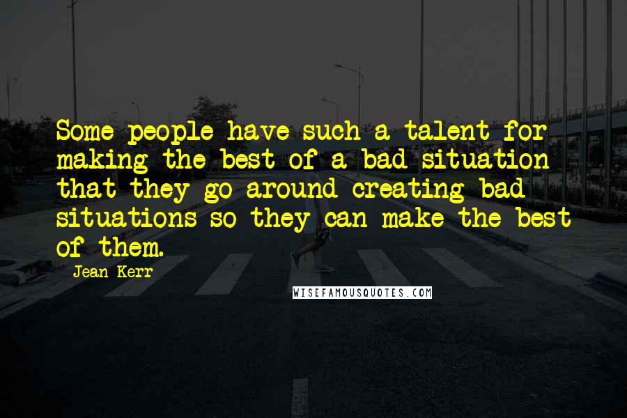 Jean Kerr Quotes: Some people have such a talent for making the best of a bad situation that they go around creating bad situations so they can make the best of them.