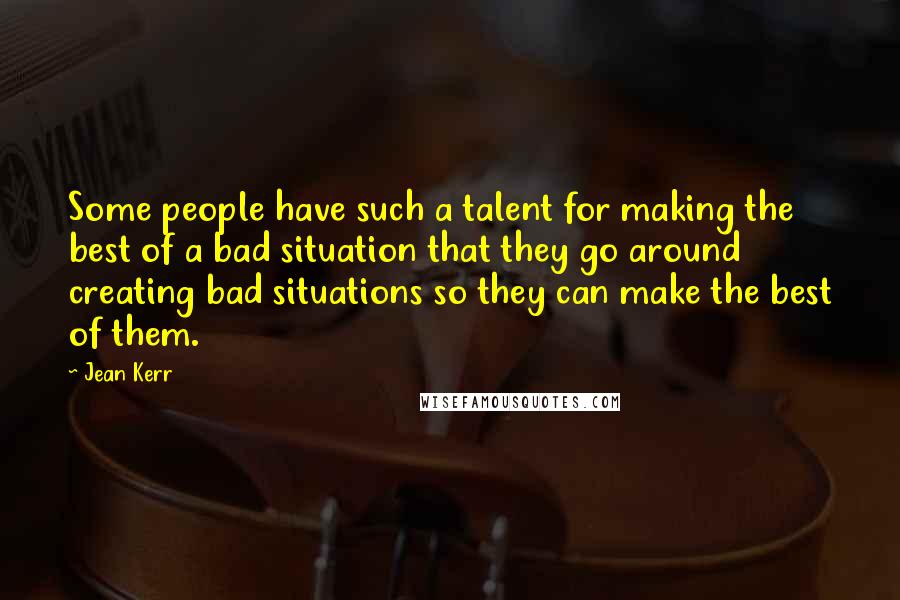 Jean Kerr Quotes: Some people have such a talent for making the best of a bad situation that they go around creating bad situations so they can make the best of them.