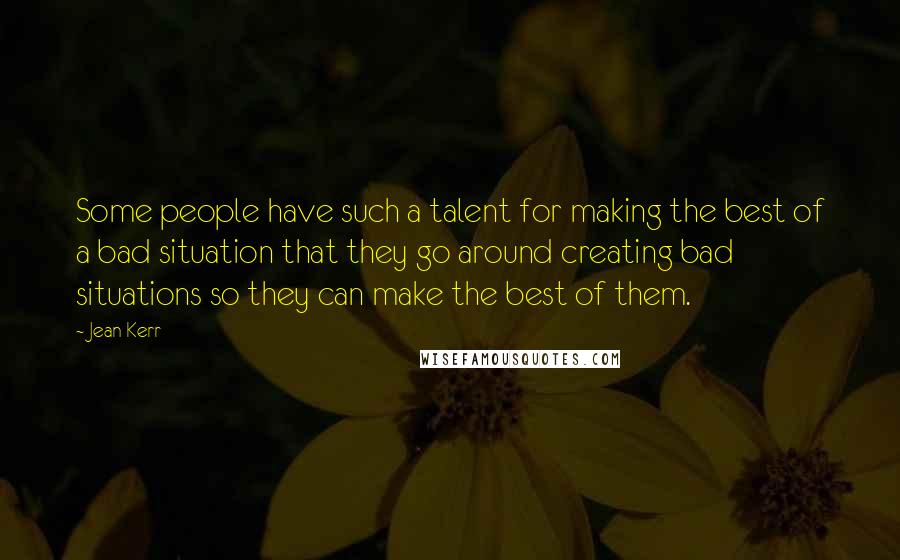 Jean Kerr Quotes: Some people have such a talent for making the best of a bad situation that they go around creating bad situations so they can make the best of them.