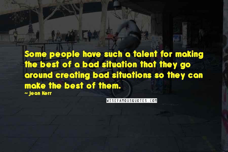 Jean Kerr Quotes: Some people have such a talent for making the best of a bad situation that they go around creating bad situations so they can make the best of them.