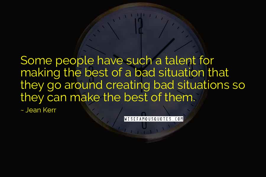 Jean Kerr Quotes: Some people have such a talent for making the best of a bad situation that they go around creating bad situations so they can make the best of them.