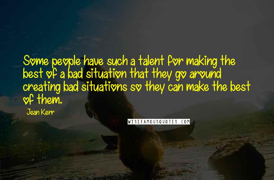 Jean Kerr Quotes: Some people have such a talent for making the best of a bad situation that they go around creating bad situations so they can make the best of them.