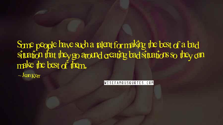 Jean Kerr Quotes: Some people have such a talent for making the best of a bad situation that they go around creating bad situations so they can make the best of them.