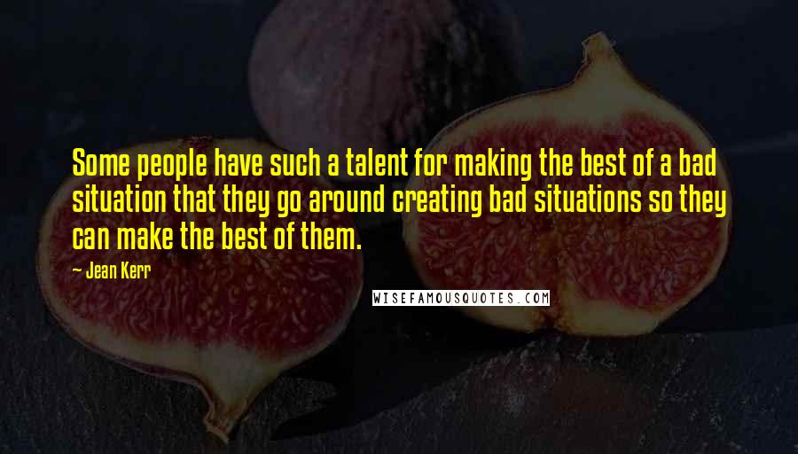 Jean Kerr Quotes: Some people have such a talent for making the best of a bad situation that they go around creating bad situations so they can make the best of them.