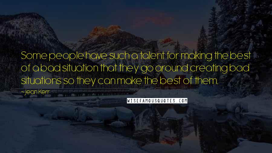 Jean Kerr Quotes: Some people have such a talent for making the best of a bad situation that they go around creating bad situations so they can make the best of them.