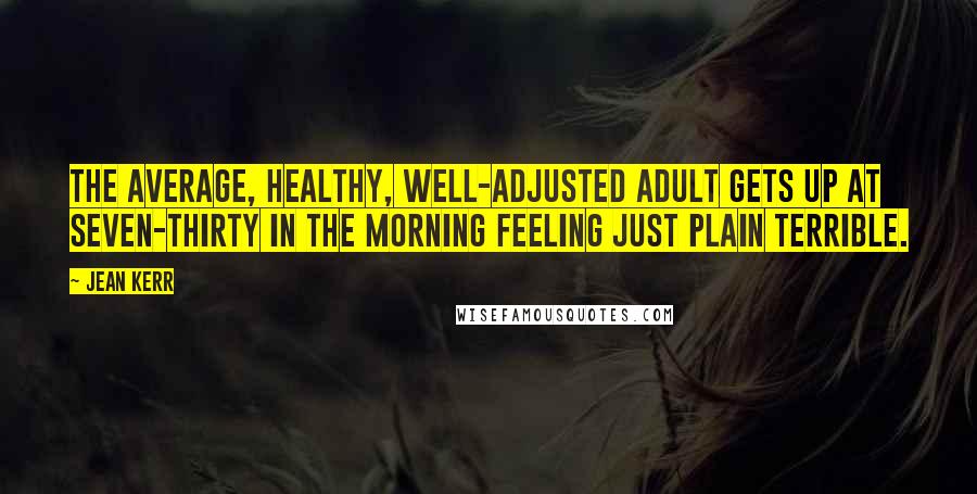Jean Kerr Quotes: The average, healthy, well-adjusted adult gets up at seven-thirty in the morning feeling just plain terrible.