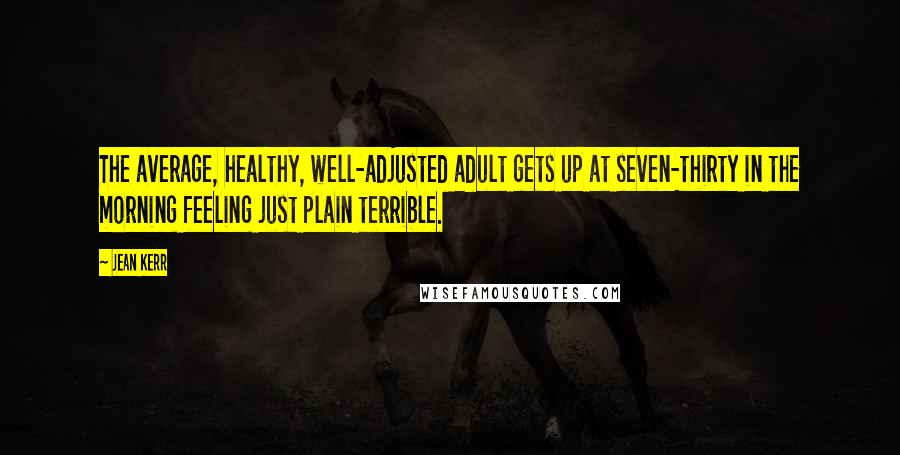 Jean Kerr Quotes: The average, healthy, well-adjusted adult gets up at seven-thirty in the morning feeling just plain terrible.