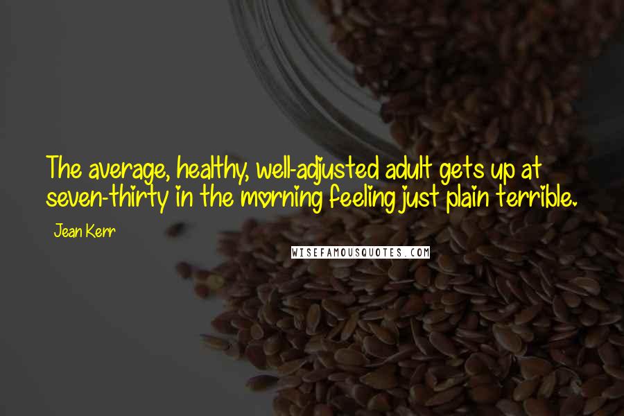 Jean Kerr Quotes: The average, healthy, well-adjusted adult gets up at seven-thirty in the morning feeling just plain terrible.