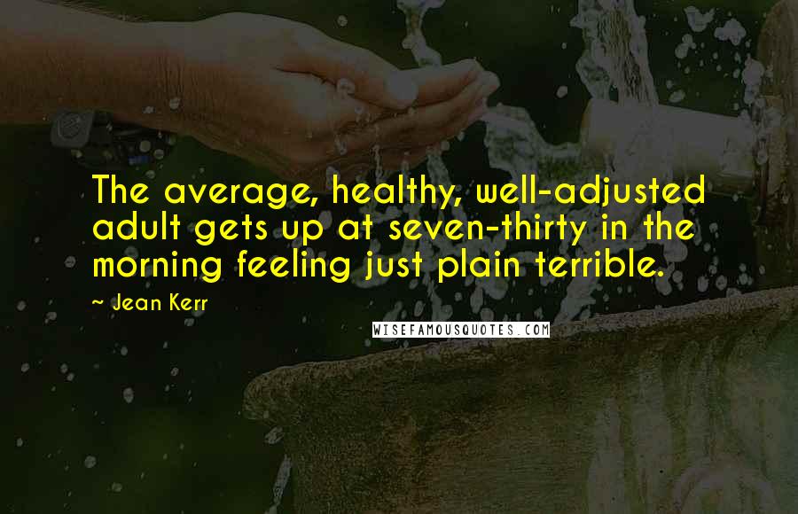 Jean Kerr Quotes: The average, healthy, well-adjusted adult gets up at seven-thirty in the morning feeling just plain terrible.
