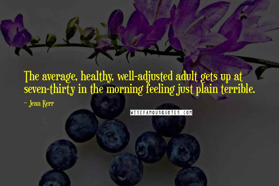 Jean Kerr Quotes: The average, healthy, well-adjusted adult gets up at seven-thirty in the morning feeling just plain terrible.